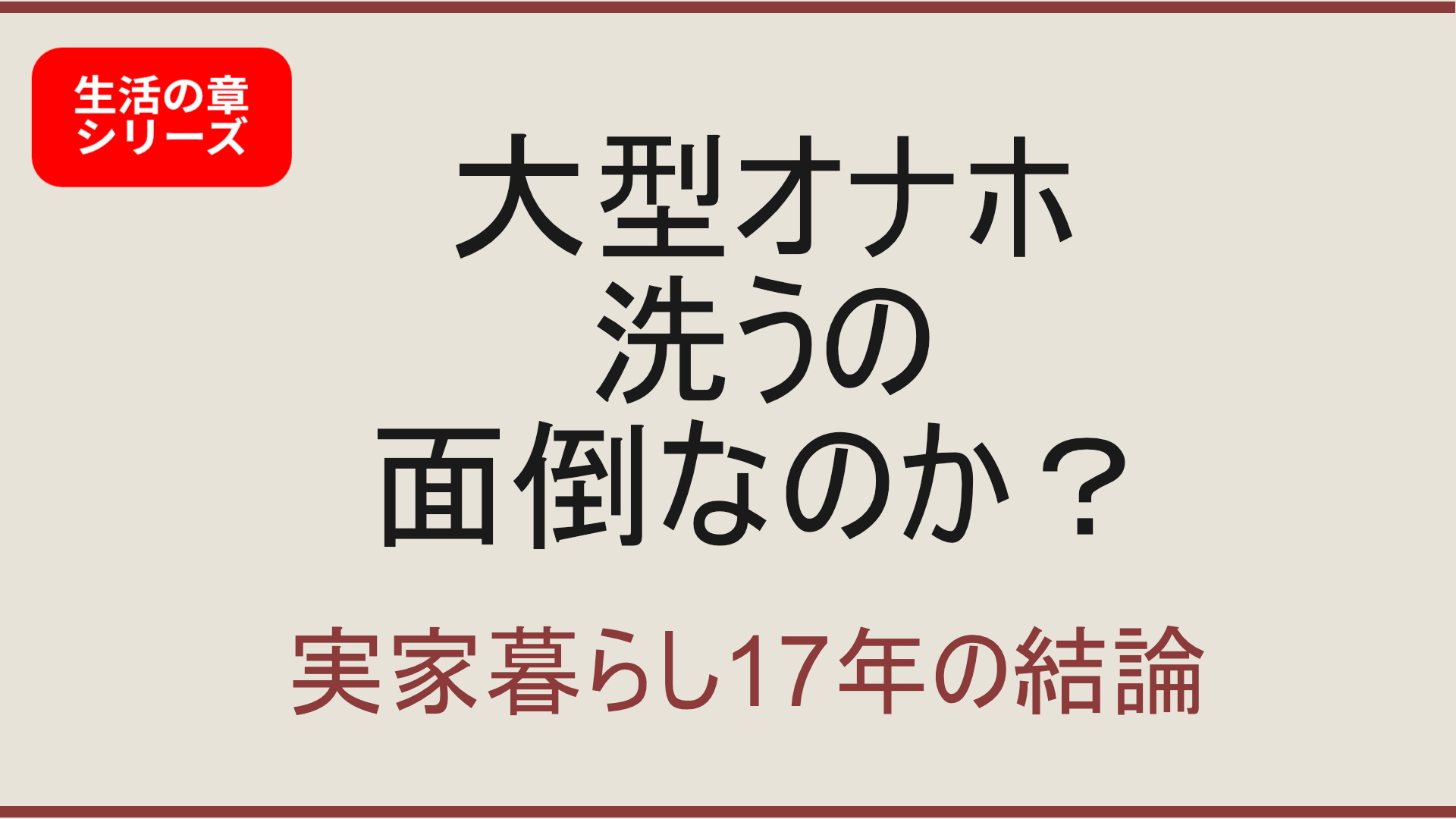 【生活の章】大型オナホは洗うのが面倒なのか？実家暮らし17年のリアル